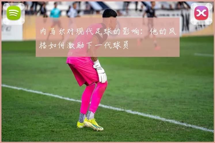 内马尔对现代足球的影响：他的风格如何激励下一代球员