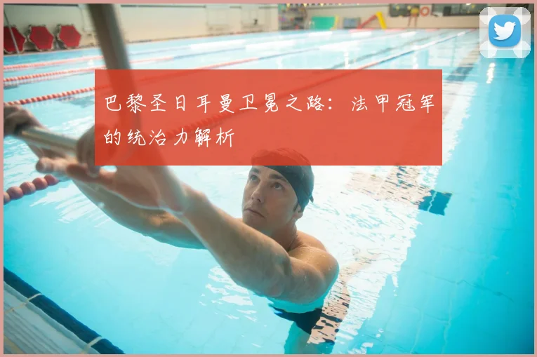 巴黎圣日耳曼卫冕之路：法甲冠军的统治力解析
