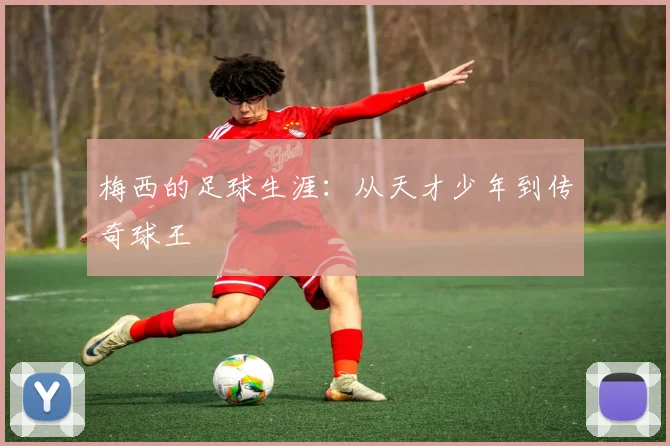 梅西的足球生涯：从天才少年到传奇球王