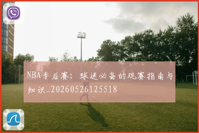 NBA季后赛：球迷必备的观赛指南与知识_20260526125518
