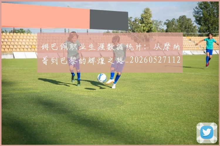 姆巴佩职业生涯数据统计：从摩纳哥到巴黎的辉煌之路_20260527112208