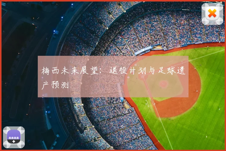 梅西未来展望：退役计划与足球遗产预测