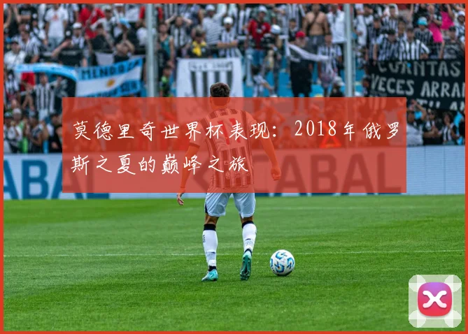 莫德里奇世界杯表现：2018年俄罗斯之夏的巅峰之旅
