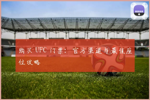 购买 UFC 门票：官方渠道与最佳座位攻略