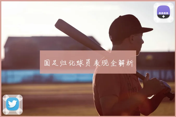国足归化球员表现全解析