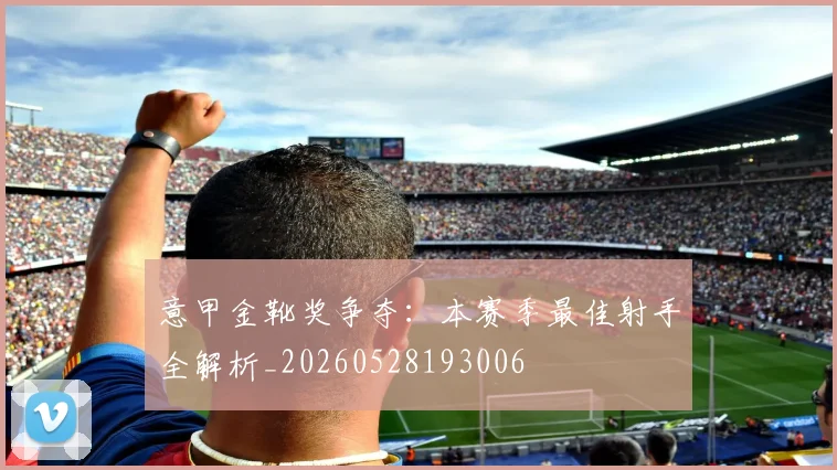 意甲金靴奖争夺：本赛季最佳射手全解析_20260528193006