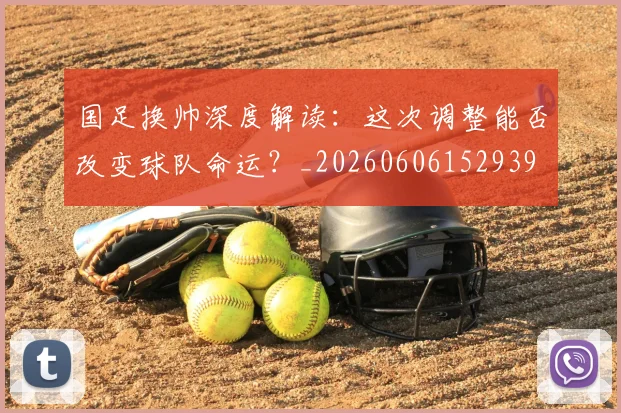 国足换帅深度解读:这次调整能否改变球队命运?_20260606152939