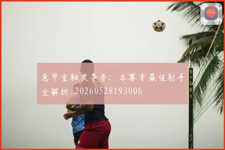 意甲金靴奖争夺:本赛季最佳射手全解析_20260528193006
