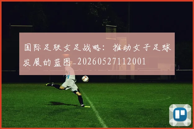 国际足联女足战略：推动女子足球发展的蓝图_20260527112001