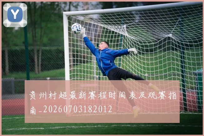 贵州村超最新赛程时间表及观赛指南_20260703182012