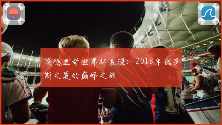 莫德里奇世界杯表现：2018年俄罗斯之夏的巅峰之旅