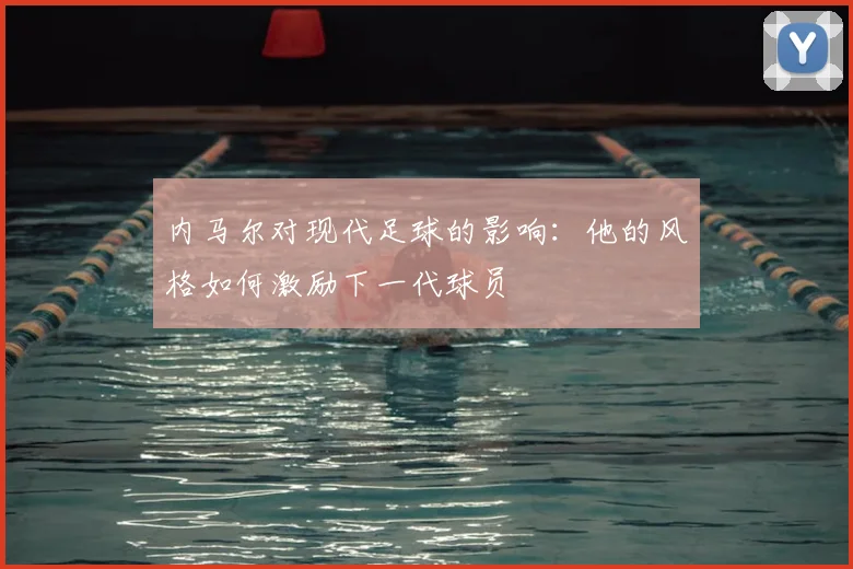 内马尔对现代足球的影响：他的风格如何激励下一代球员