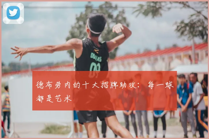 德布劳内的十大招牌助攻:每一球都是艺术