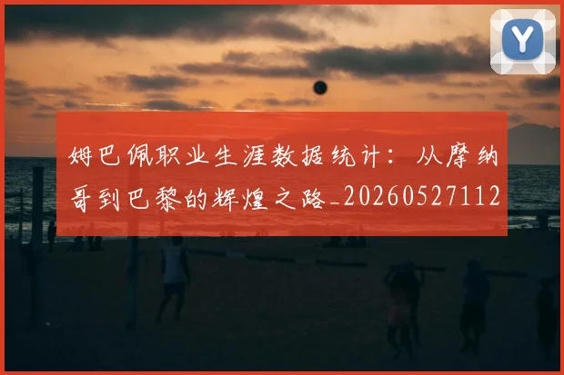 姆巴佩职业生涯数据统计：从摩纳哥到巴黎的辉煌之路_20260527112208