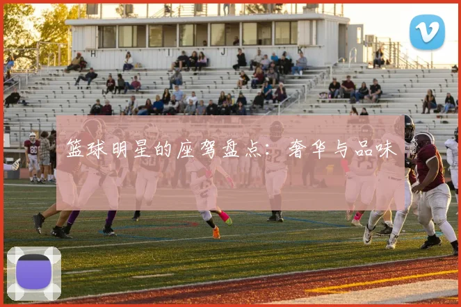 篮球明星的座驾盘点：奢华与品味