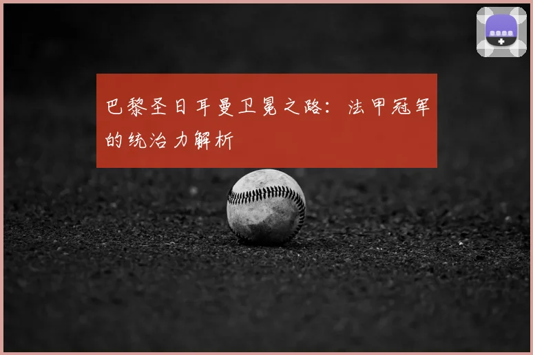 巴黎圣日耳曼卫冕之路：法甲冠军的统治力解析