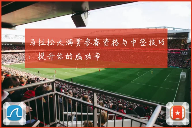 马拉松大满贯参赛资格与中签技巧，提升你的成功率