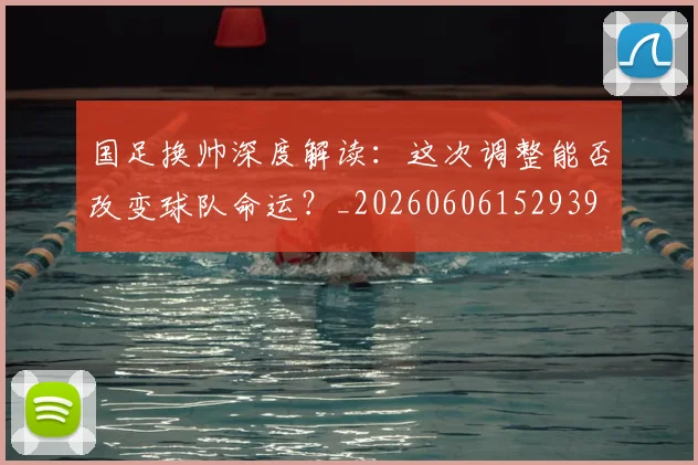 国足换帅深度解读：这次调整能否改变球队命运？_20260606152939