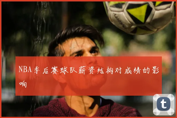 NBA季后赛球队薪资结构对成绩的影响