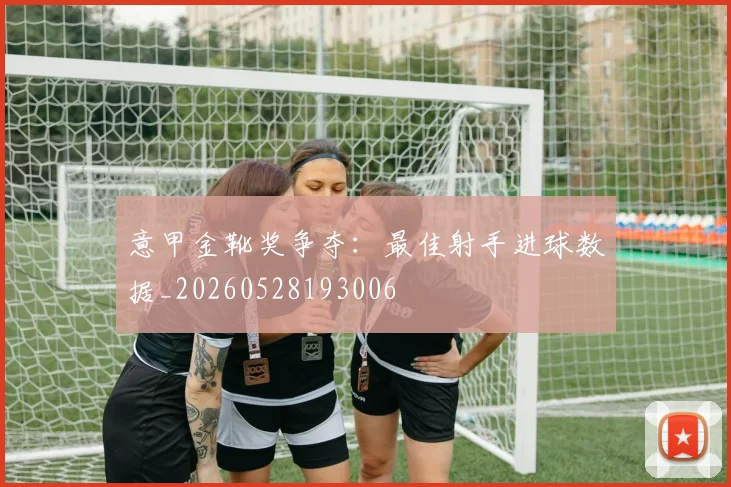 意甲金靴奖争夺:最佳射手进球数据_20260528193006